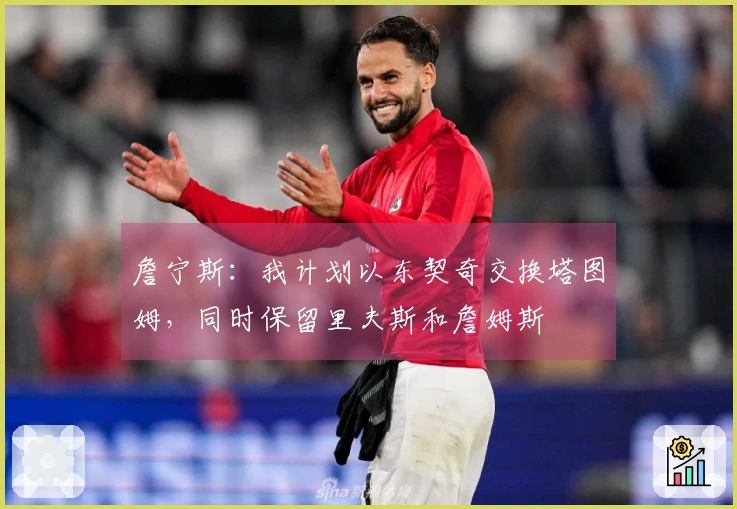 詹宁斯：我计划以东契奇交换塔图姆，同时保留里夫斯和詹姆斯