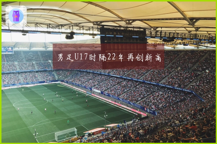 男足U17时隔22年再创新高